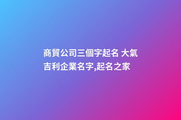 商貿公司三個字起名 大氣吉利企業名字,起名之家